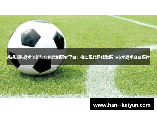 英超球队战术创新与应用案例研究平台：推动现代足球发展与技术战术融合探讨