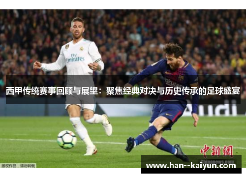 西甲传统赛事回顾与展望：聚焦经典对决与历史传承的足球盛宴