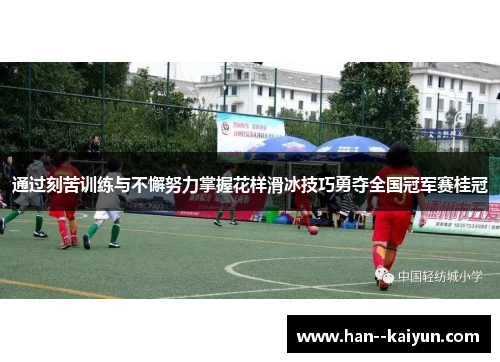 通过刻苦训练与不懈努力掌握花样滑冰技巧勇夺全国冠军赛桂冠
