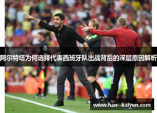 阿尔特塔为何选择代表西班牙队出战背后的深层原因解析