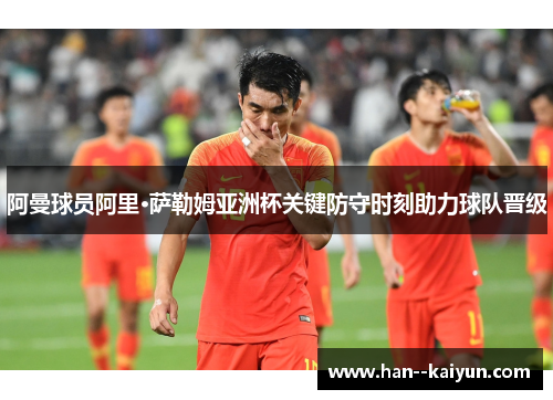 阿曼球员阿里·萨勒姆亚洲杯关键防守时刻助力球队晋级