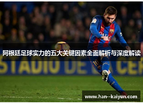 阿根廷足球实力的五大关键因素全面解析与深度解读