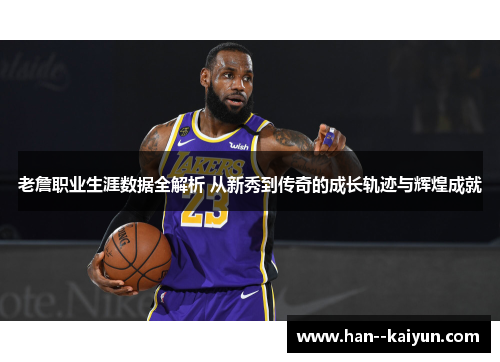老詹职业生涯数据全解析 从新秀到传奇的成长轨迹与辉煌成就