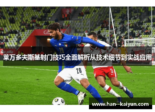 莱万多夫斯基射门技巧全面解析从技术细节到实战应用