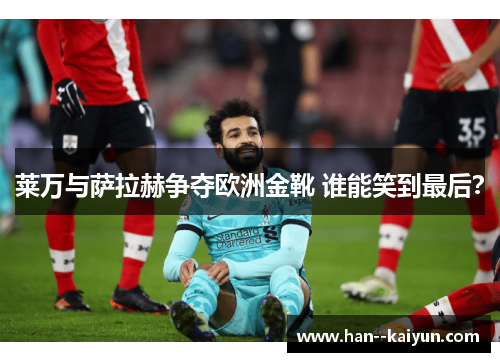 莱万与萨拉赫争夺欧洲金靴 谁能笑到最后？