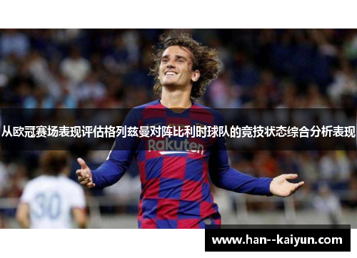 从欧冠赛场表现评估格列兹曼对阵比利时球队的竞技状态综合分析表现 从欧冠赛场表现评估格列兹曼对阵比利时球队的竞技状态综合分析表现