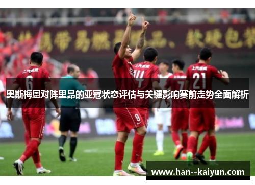 奥斯梅恩对阵里昂的亚冠状态评估与关键影响赛前走势全面解析 奥斯梅恩对阵里昂的亚冠状态评估与关键影响赛前走势全面解析