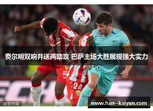 费尔明双响并送两助攻 巴萨主场大胜展现强大实力