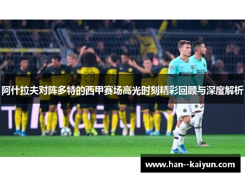 阿什拉夫对阵多特的西甲赛场高光时刻精彩回顾与深度解析