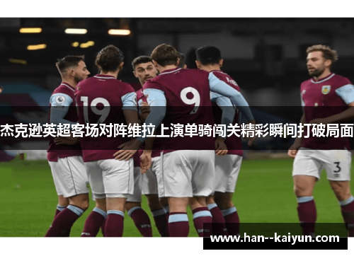 杰克逊英超客场对阵维拉上演单骑闯关精彩瞬间打破局面