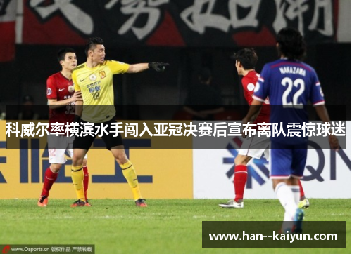 科威尔率横滨水手闯入亚冠决赛后宣布离队震惊球迷