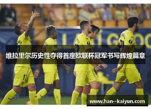 维拉里尔历史性夺得首座欧联杯冠军书写辉煌篇章