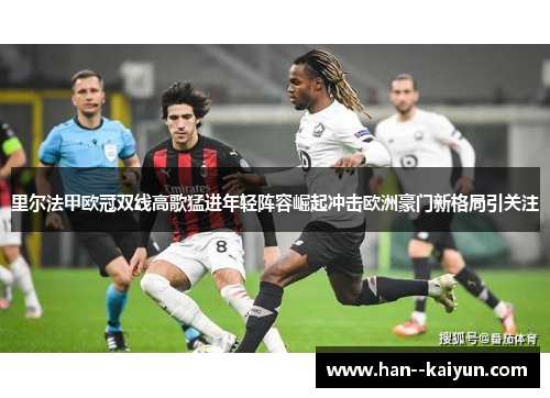 里尔法甲欧冠双线高歌猛进年轻阵容崛起冲击欧洲豪门新格局引关注