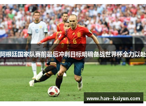 阿根廷国家队赛前最后冲刺目标明确备战世界杯全力以赴 阿根廷国家队赛前最后冲刺目标明确备战世界杯全力以赴