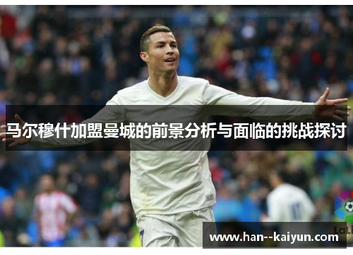 马尔穆什加盟曼城的前景分析与面临的挑战探讨