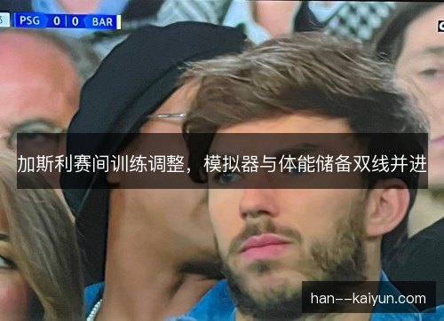 加斯利赛间训练调整,模拟器与体能储备双线并进 加斯利赛间训练调整,模拟器与体能储备双线并进