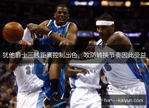 犹他爵士三线距离控制出色，攻防转换节奏因此受益