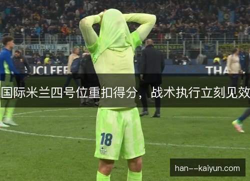 国际米兰四号位重扣得分,战术执行立刻见效 国际米兰四号位重扣得分,战术执行立刻见效