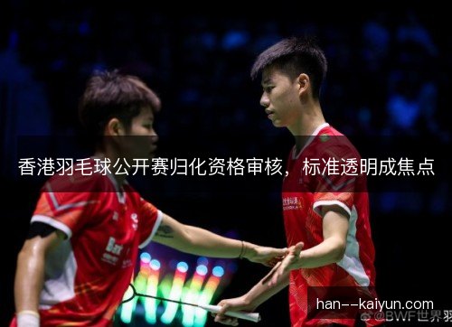 香港羽毛球公开赛归化资格审核，标准透明成焦点